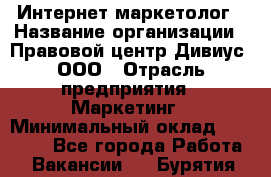 Интернет-маркетолог › Название организации ­ Правовой центр Дивиус, ООО › Отрасль предприятия ­ Маркетинг › Минимальный оклад ­ 50 000 - Все города Работа » Вакансии   . Бурятия респ.